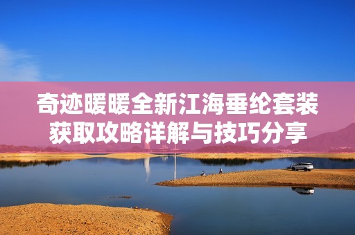 奇迹暖暖全新江海垂纶套装获取攻略详解与技巧分享
