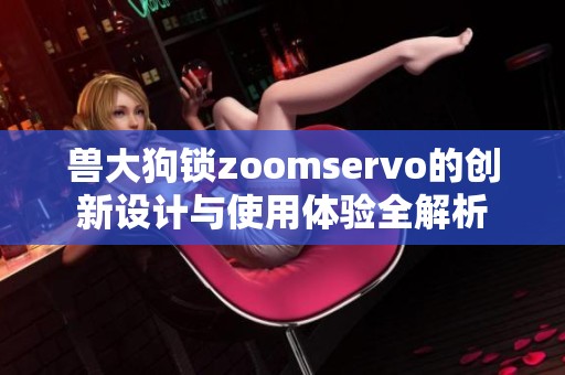 兽大狗锁zoomservo的创新设计与使用体验全解析