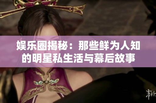 娱乐圈揭秘：那些鲜为人知的明星私生活与幕后故事