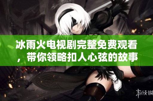 冰雨火电视剧完整免费观看，带你领略扣人心弦的故事情节