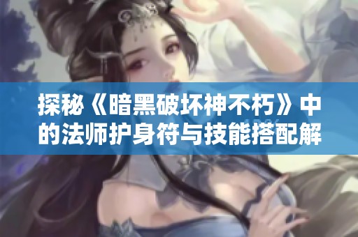 探秘《暗黑破坏神不朽》中的法师护身符与技能搭配解析