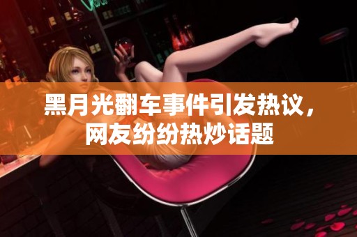 黑月光翻车事件引发热议，网友纷纷热炒话题