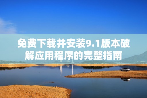 免费下载并安装9.1版本破解应用程序的完整指南