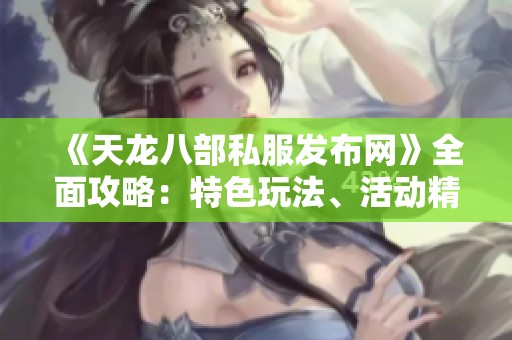 《天龙八部私服发布网》全面攻略：特色玩法、活动精彩与装备详解