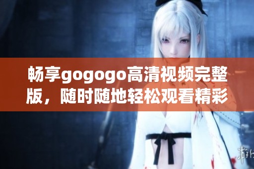 畅享gogogo高清视频完整版，随时随地轻松观看精彩内容