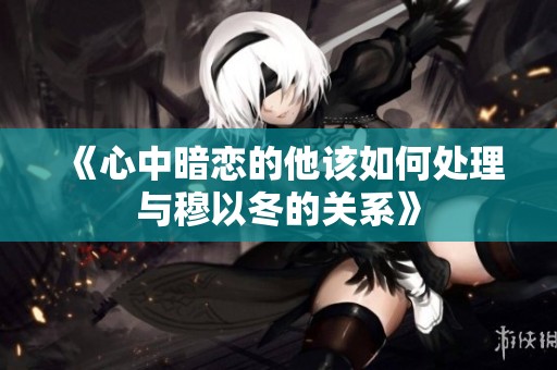 《心中暗恋的他该如何处理与穆以冬的关系》