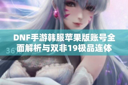 DNF手游韩服苹果版账号全面解析与双非19极品连体攻略分享