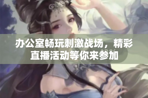 办公室畅玩刺激战场，精彩直播活动等你来参加