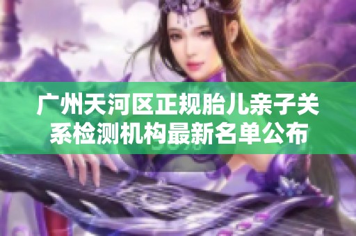 广州天河区正规胎儿亲子关系检测机构最新名单公布