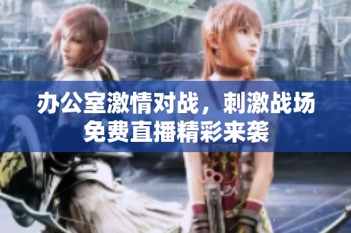 办公室激情对战，刺激战场免费直播精彩来袭