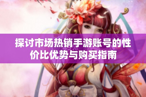 探讨市场热销手游账号的性价比优势与购买指南