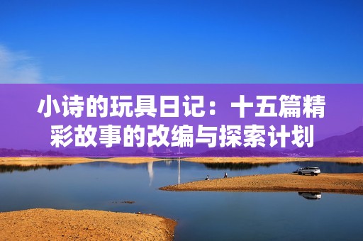 小诗的玩具日记：十五篇精彩故事的改编与探索计划