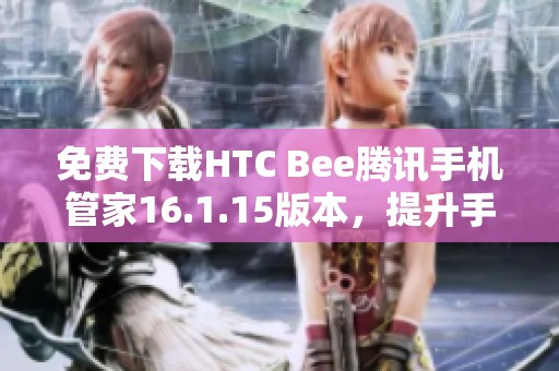 免费下载HTC Bee腾讯手机管家16.1.15版本，提升手机管理体验