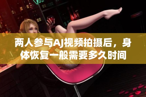 两人参与AJ视频拍摄后，身体恢复一般需要多久时间