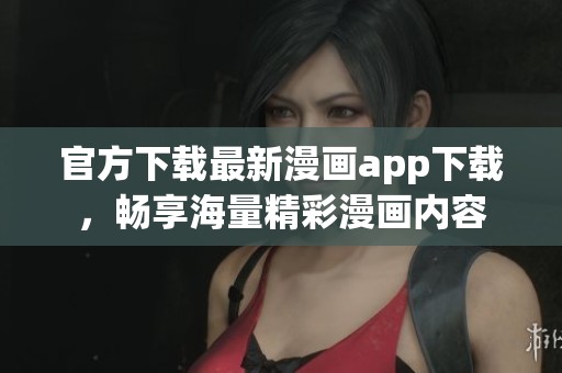 官方下载最新漫画app下载，畅享海量精彩漫画内容