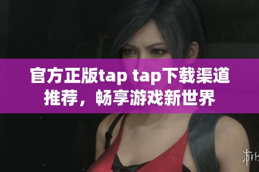 官方正版tap tap下载渠道推荐，畅享游戏新世界