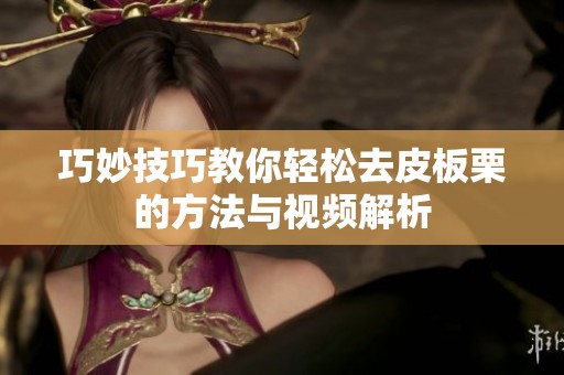 巧妙技巧教你轻松去皮板栗的方法与视频解析