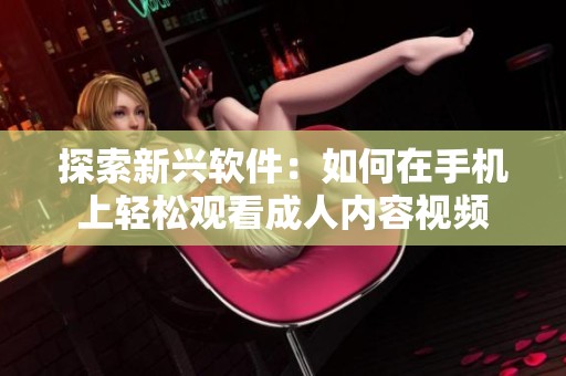 探索新兴软件：如何在手机上轻松观看成人内容视频