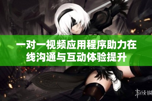 一对一视频应用程序助力在线沟通与互动体验提升