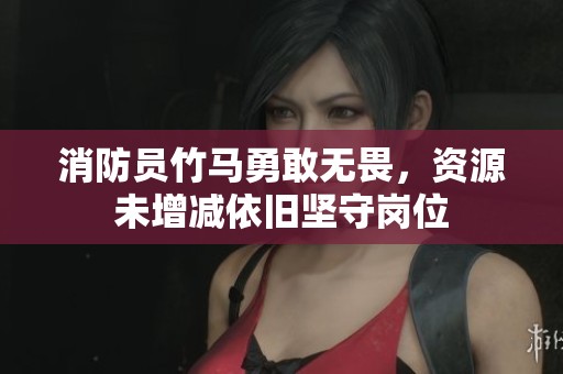 消防员竹马勇敢无畏，资源未增减依旧坚守岗位