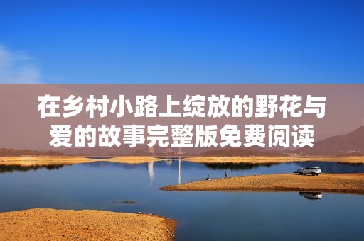 在乡村小路上绽放的野花与爱的故事完整版免费阅读