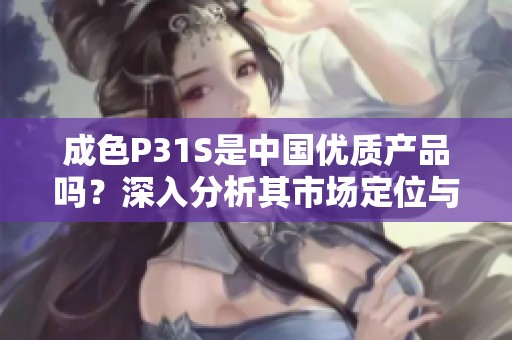 成色P31S是中国优质产品吗？深入分析其市场定位与价值