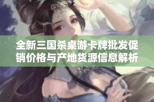 全新三国杀桌游卡牌批发促销价格与产地货源信息解析