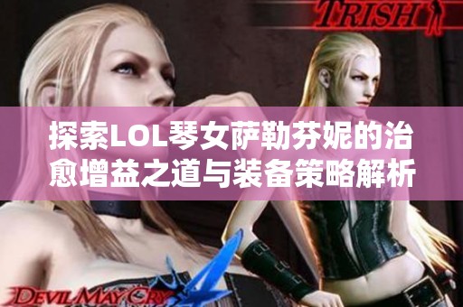 探索LOL琴女萨勒芬妮的治愈增益之道与装备策略解析