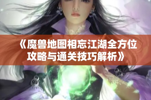 《魔兽地图相忘江湖全方位攻略与通关技巧解析》