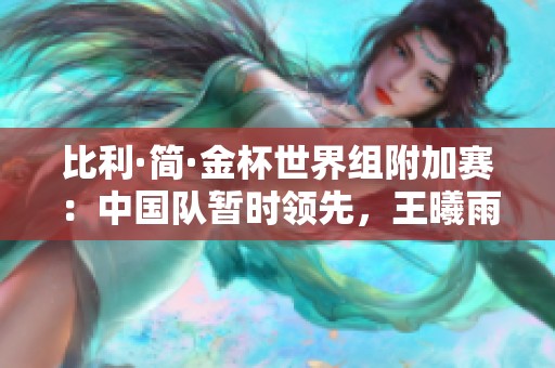 比利·简·金杯世界组附加赛：中国队暂时领先，王曦雨失利但仍保持优势