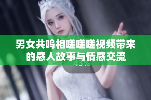 男女共鸣相嗟嗟嗟视频带来的感人故事与情感交流