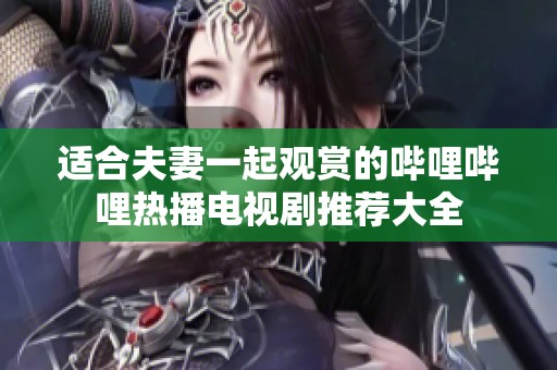 适合夫妻一起观赏的哔哩哔哩热播电视剧推荐大全