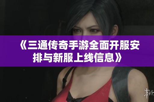 《三通传奇手游全面开服安排与新服上线信息》