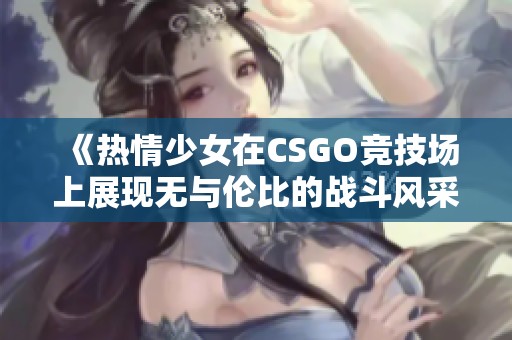 《热情少女在CSGO竞技场上展现无与伦比的战斗风采》