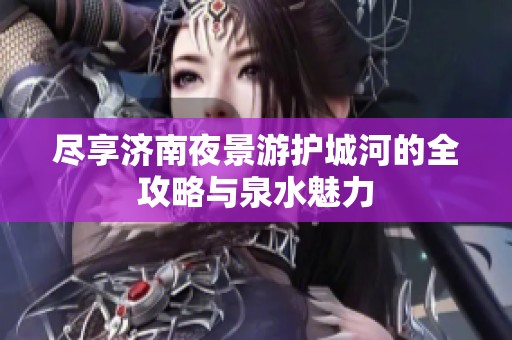 尽享济南夜景游护城河的全攻略与泉水魅力