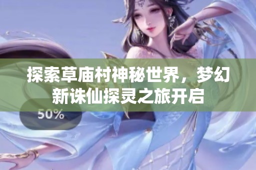 探索草庙村神秘世界，梦幻新诛仙探灵之旅开启