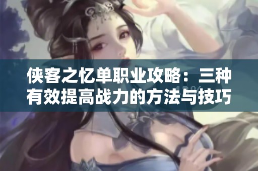 侠客之忆单职业攻略：三种有效提高战力的方法与技巧
