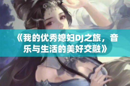 《我的优秀媳妇DJ之旅，音乐与生活的美好交融》