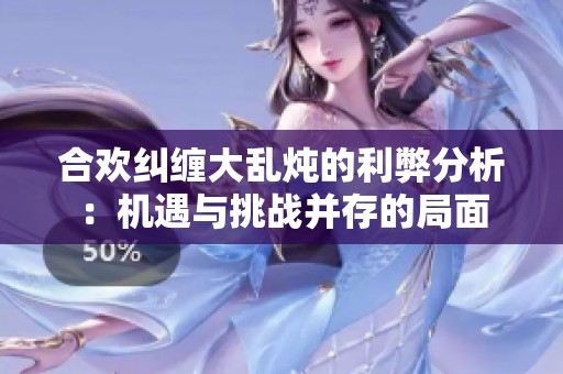合欢纠缠大乱炖的利弊分析：机遇与挑战并存的局面