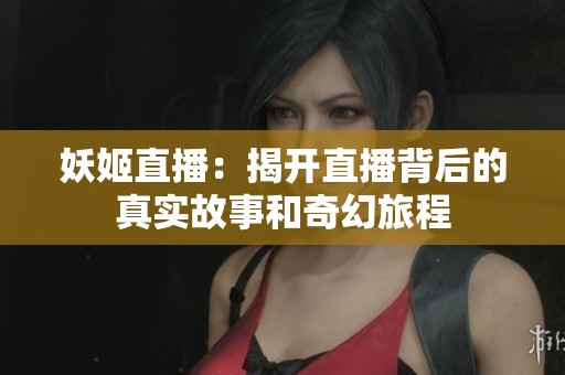 妖姬直播：揭开直播背后的真实故事和奇幻旅程