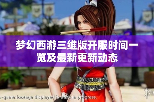 梦幻西游三维版开服时间一览及最新更新动态