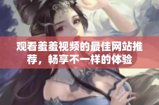 观看羞羞视频的最佳网站推荐，畅享不一样的体验