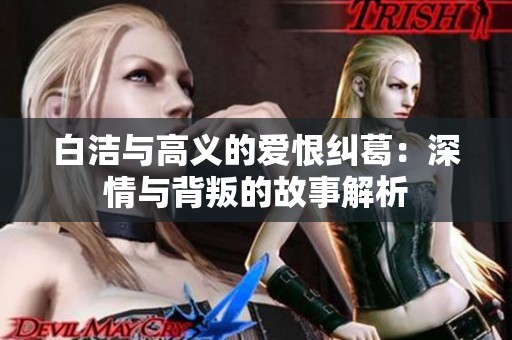 白洁与高义的爱恨纠葛：深情与背叛的故事解析