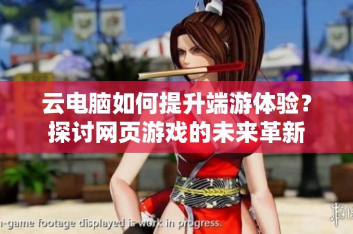 云电脑如何提升端游体验？探讨网页游戏的未来革新