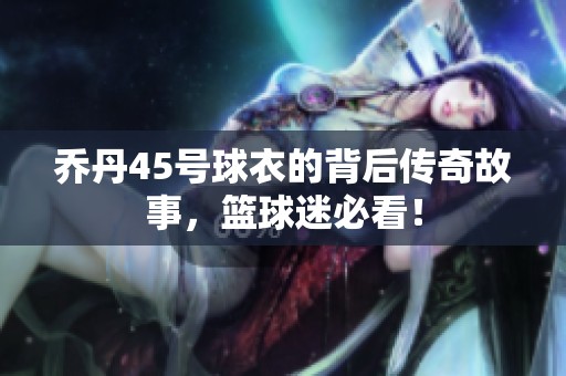 乔丹45号球衣的背后传奇故事，篮球迷必看！