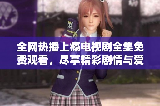 全网热播上瘾电视剧全集免费观看，尽享精彩剧情与爱恋纠葛