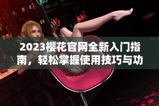 2023樱花官网全新入门指南，轻松掌握使用技巧与功能