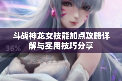 斗战神龙女技能加点攻略详解与实用技巧分享