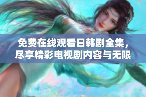 免费在线观看日韩剧全集，尽享精彩电视剧内容与无限乐趣