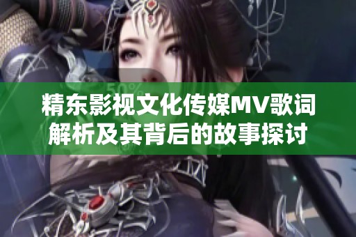 精东影视文化传媒MV歌词解析及其背后的故事探讨